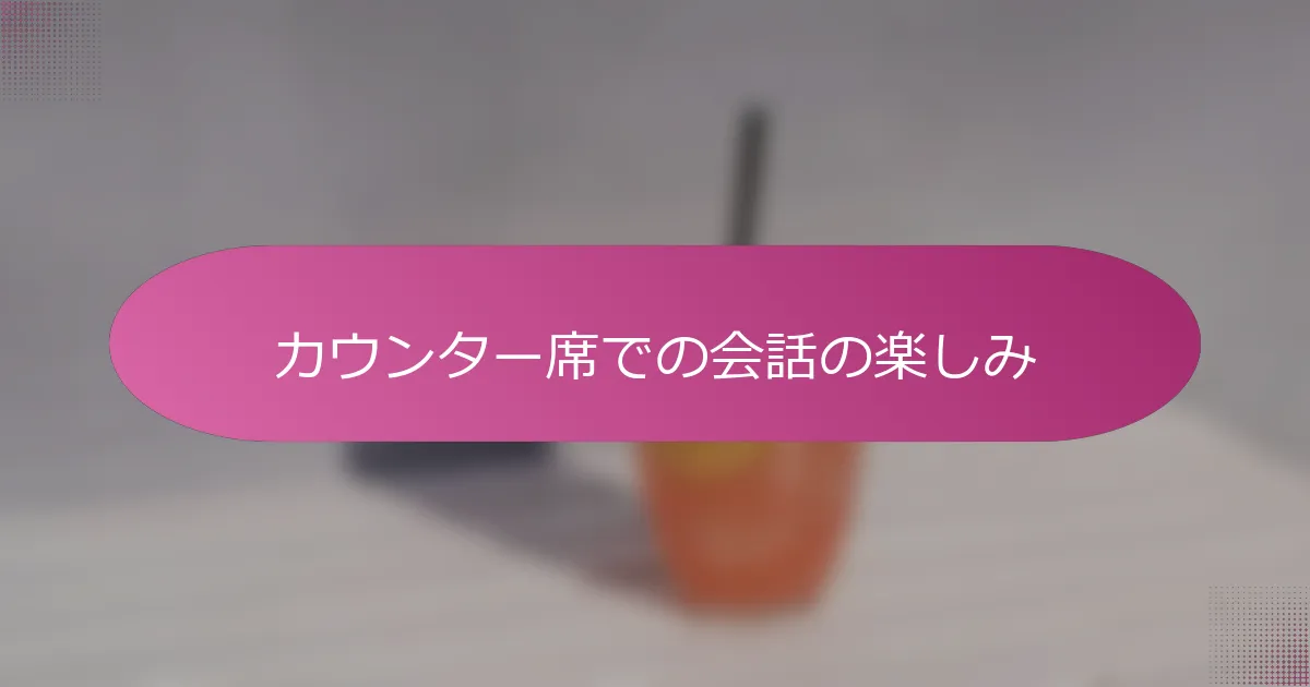 カウンター席での会話の楽しみ