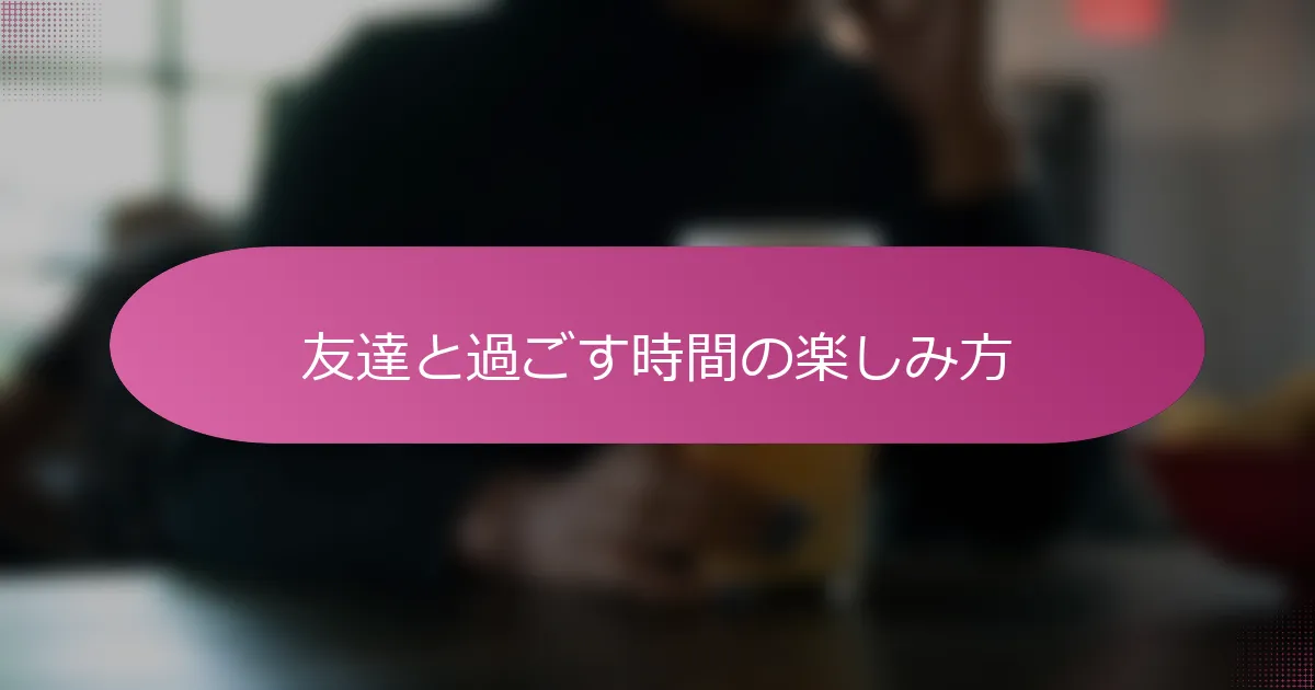 友達と過ごす時間の楽しみ方